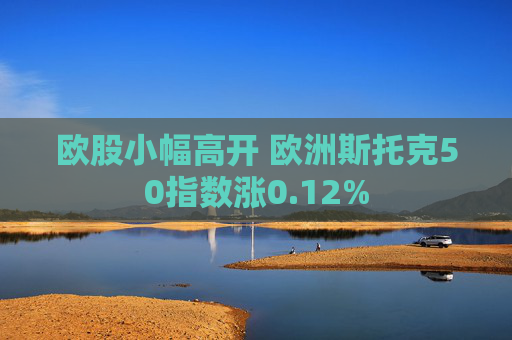 欧股小幅高开 欧洲斯托克50指数涨0.12%