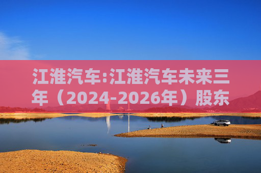 江淮汽车:江淮汽车未来三年（2024-2026年）股东回报规划
