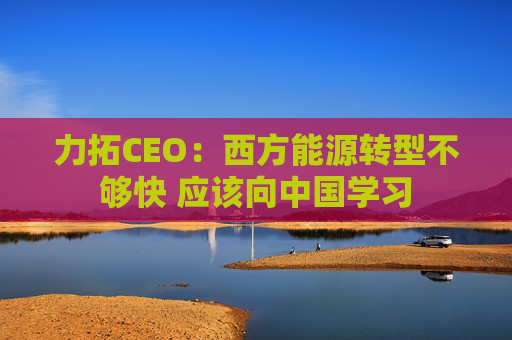 力拓CEO：西方能源转型不够快 应该向中国学习