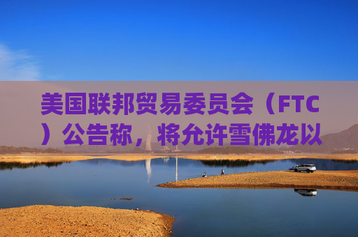 美国联邦贸易委员会(FTC)公告称,将允许雪佛龙以530亿美元收购Hess Corp.的交易
