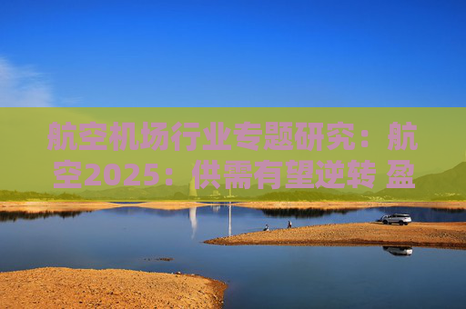 航空机场行业专题研究：航空2025：供需有望逆转 盈利或迎拐点