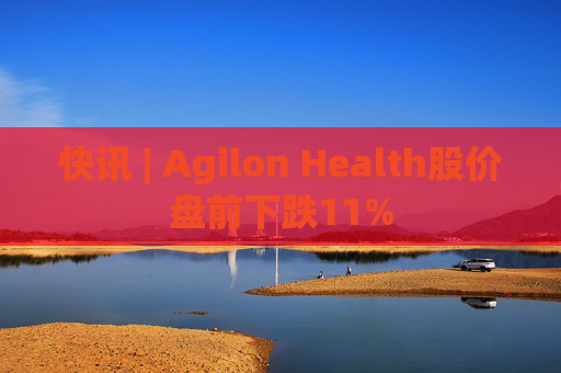 快讯 | Agilon Health股价盘前下跌11%