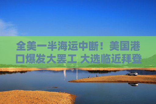 全美一半海运中断！美国港口爆发大罢工 大选临近拜登陷两难