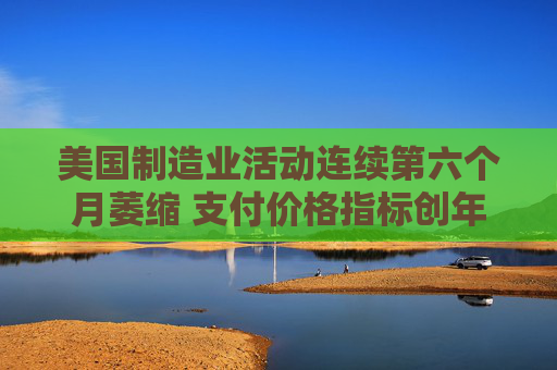 美国制造业活动连续第六个月萎缩 支付价格指标创年内最低