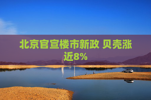 北京官宣楼市新政 贝壳涨近8%