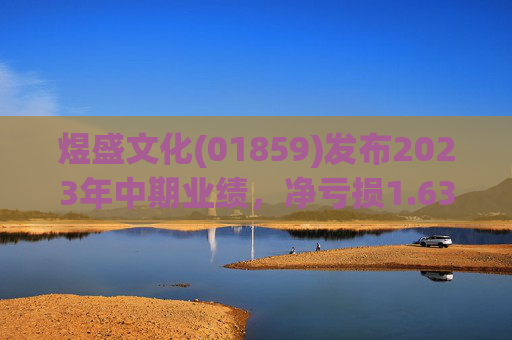 煜盛文化(01859)发布2023年中期业绩，净亏损1.63亿元