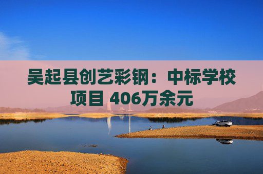 吴起县创艺彩钢：中标学校项目 406万余元