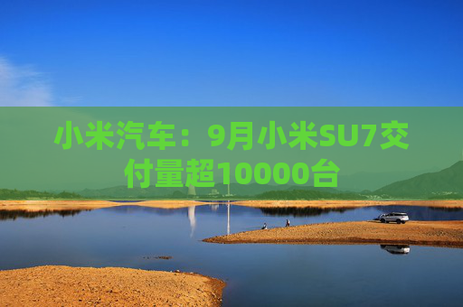 小米汽车：9月小米SU7交付量超10000台