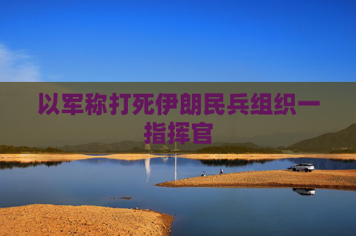 以军称打死伊朗民兵组织一指挥官