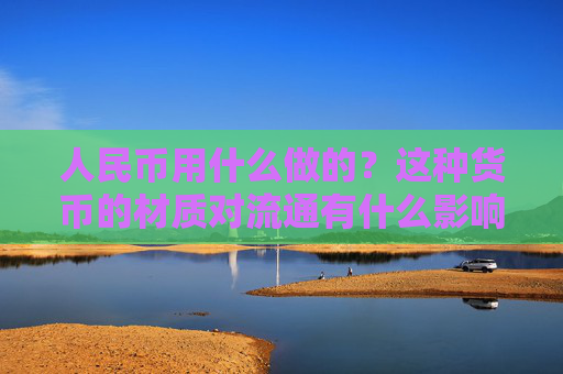 人民币用什么做的？这种货币的材质对流通有什么影响？