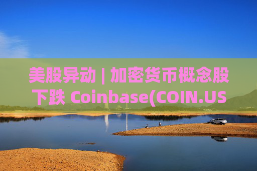 美股异动 | 加密货币概念股下跌 Coinbase(COIN.US)跌超7.8%