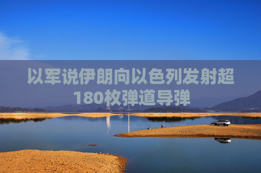 以军说伊朗向以色列发射超180枚弹道导弹