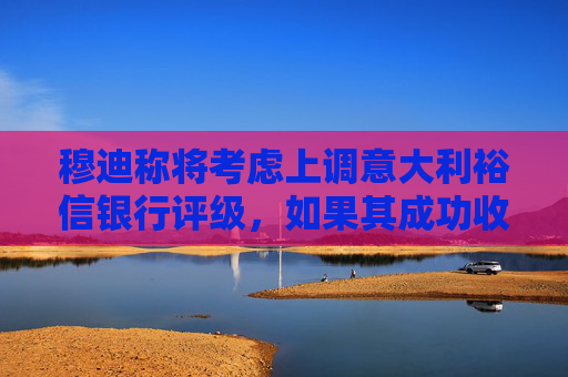 穆迪称将考虑上调意大利裕信银行评级，如果其成功收购德商银行