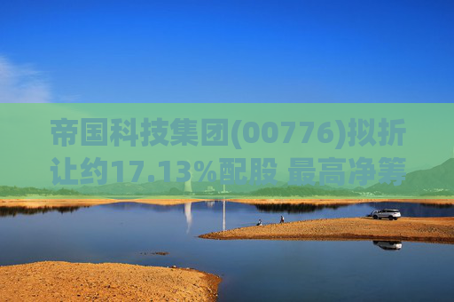帝国科技集团(00776)拟折让约17.13%配股 最高净筹约1.097亿港元
