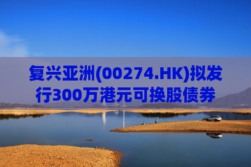 复兴亚洲(00274.HK)拟发行300万港元可换股债券