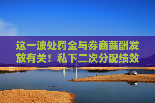 这一波处罚全与券商薪酬发放有关！私下二次分配绩效、递延支付执行不到位，涉中原证券、开源证券等