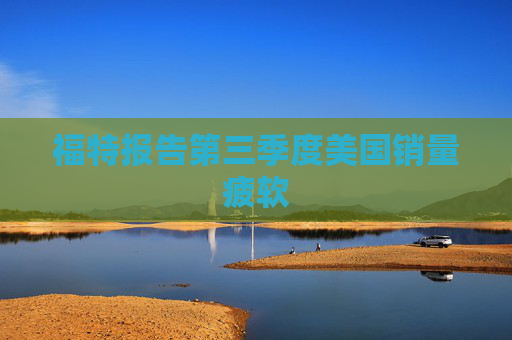 福特报告第三季度美国销量疲软