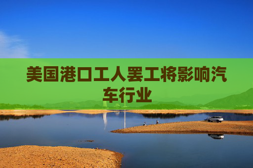 美国港口工人罢工将影响汽车行业