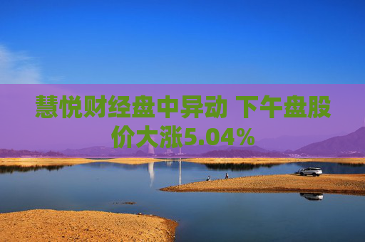 慧悦财经盘中异动 下午盘股价大涨5.04%