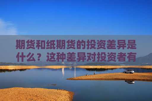 期货和纸期货的投资差异是什么？这种差异对投资者有何启示？