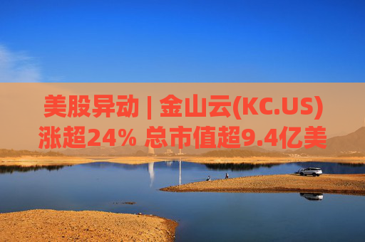 美股异动 | 金山云(KC.US)涨超24% 总市值超9.4亿美元
