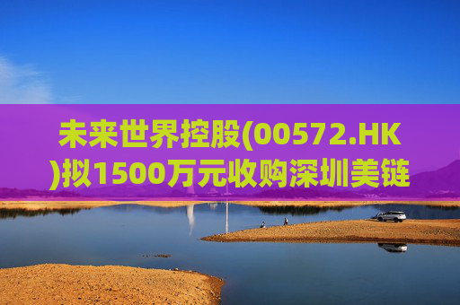未来世界控股(00572.HK)拟1500万元收购深圳美链行物业管理全部股权