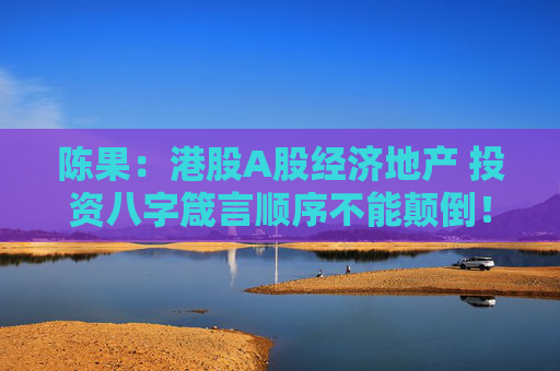 陈果：港股A股经济地产 投资八字箴言顺序不能颠倒！