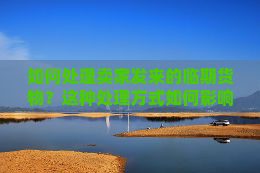 如何处理卖家发来的临期货物？这种处理方式如何影响交易双方的利益？
