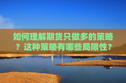 如何理解期货只做多的策略？这种策略有哪些局限性？
