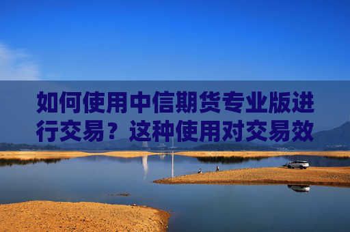 如何使用中信期货专业版进行交易？这种使用对交易效率有何提升？