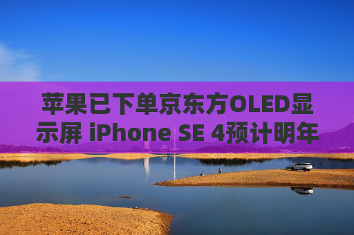 苹果已下单京东方OLED显示屏 iPhone SE 4预计明年春季发布