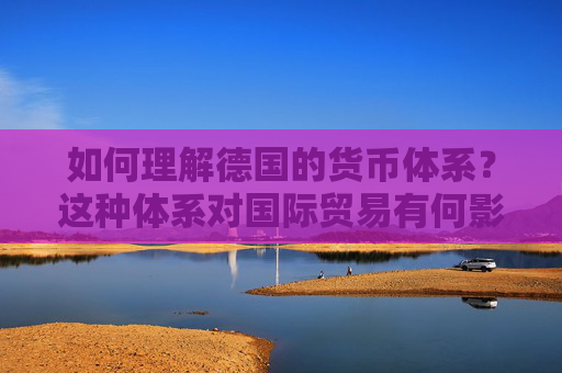 如何理解德国的货币体系？这种体系对国际贸易有何影响？