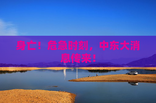 身亡！危急时刻，中东大消息传来！
