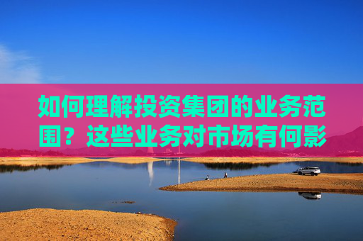 如何理解投资集团的业务范围？这些业务对市场有何影响？