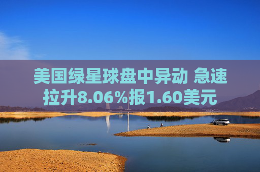 美国绿星球盘中异动 急速拉升8.06%报1.60美元