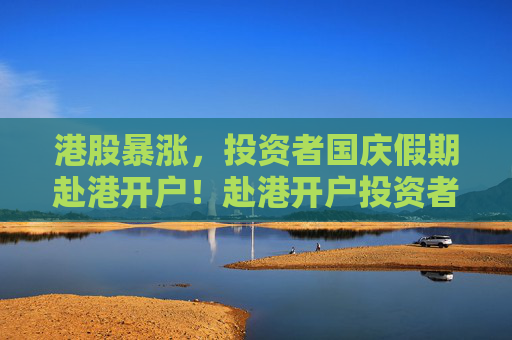 港股暴涨，投资者国庆假期赴港开户！赴港开户投资者称银行大排长龙