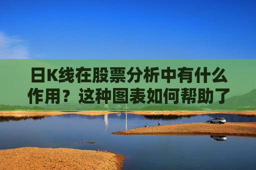 日K线在股票分析中有什么作用？这种图表如何帮助了解市场趋势？