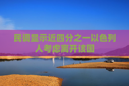民调显示近四分之一以色列人考虑离开该国