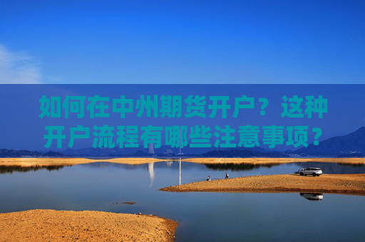 如何在中州期货开户？这种开户流程有哪些注意事项？