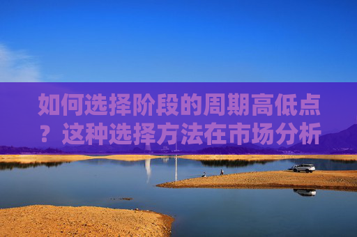 如何选择阶段的周期高低点？这种选择方法在市场分析中有什么参考价值？