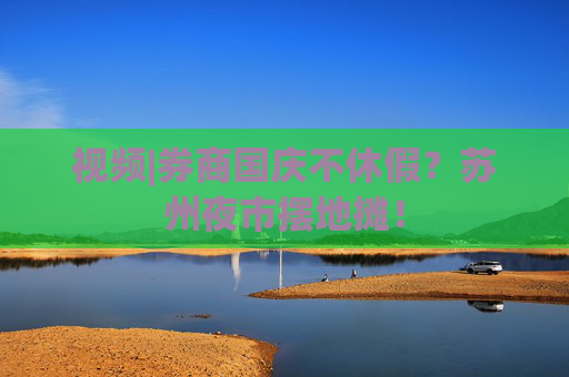 视频|券商国庆不休假？苏州夜市摆地摊！