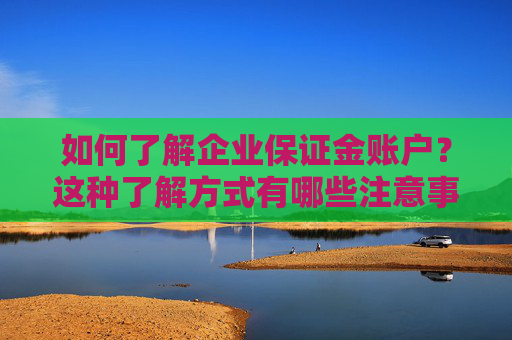如何了解企业保证金账户？这种了解方式有哪些注意事项？