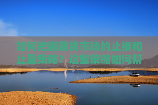 如何把握期货市场的止损和止盈策略？这些策略如何帮助管理风险？