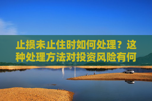 止损未止住时如何处理？这种处理方法对投资风险有何影响？