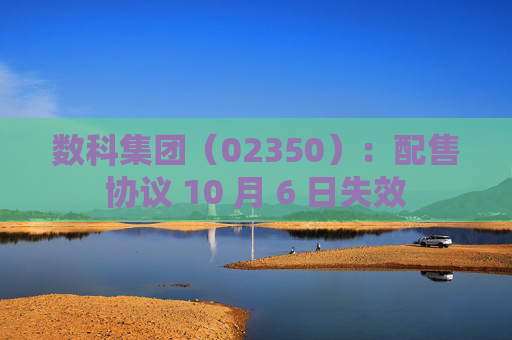 数科集团（02350）：配售协议 10 月 6 日失效