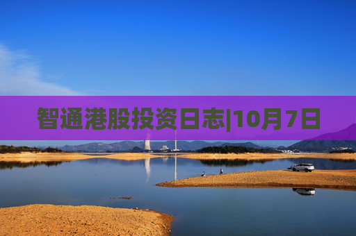 智通港股投资日志|10月7日
