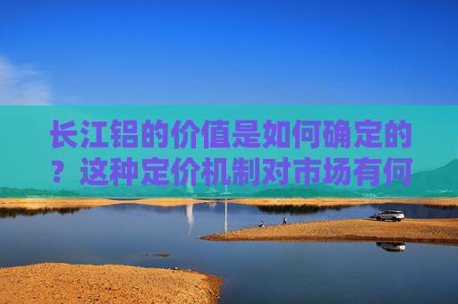 长江铝的价值是如何确定的？这种定价机制对市场有何影响？