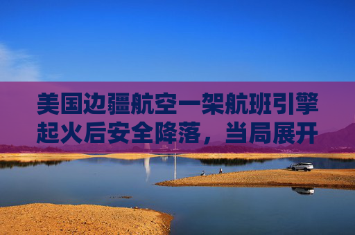 美国边疆航空一架航班引擎起火后安全降落，当局展开调查