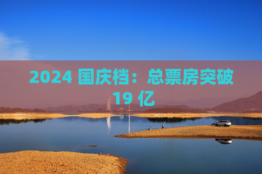 2024 国庆档：总票房突破 19 亿