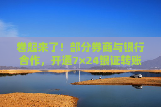 卷起来了！部分券商与银行合作，开通7×24银证转账服务